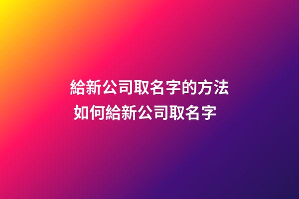給新公司取名字的方法 如何給新公司取名字